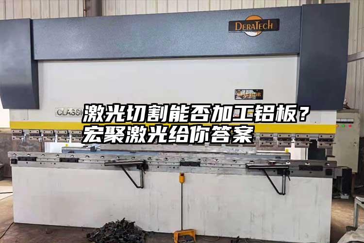   激光切割能否加工鋁板？宏聚激光給你答案  
