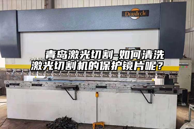   青島激光切割-如何清洗激光切割機的保護鏡片呢？  