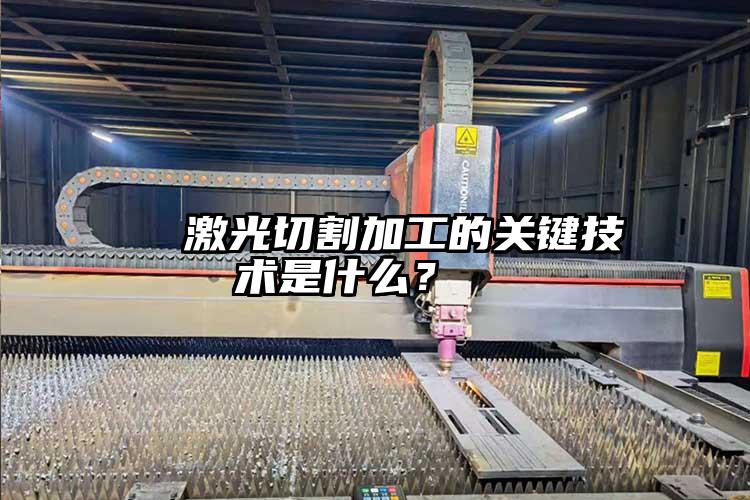   激光切割加工的關(guān)鍵技術(shù)是什么？  