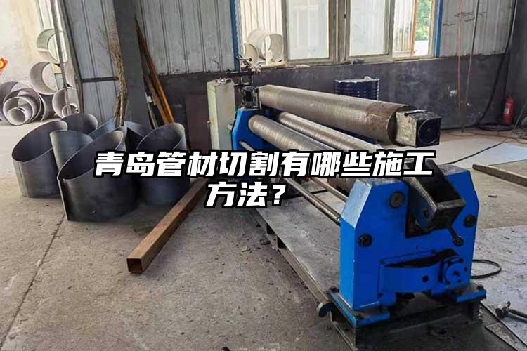青島管材切割有哪些施工方法？ 