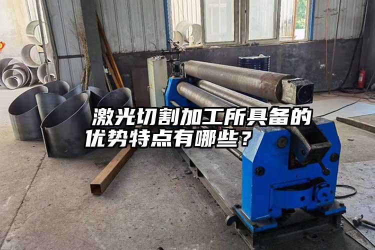   激光切割加工所具備的優(yōu)勢(shì)特點(diǎn)有哪些？  
