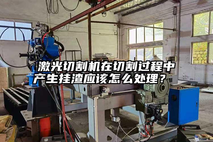 激光切割機在切割過程中產(chǎn)生掛渣應(yīng)該怎么處理？ 